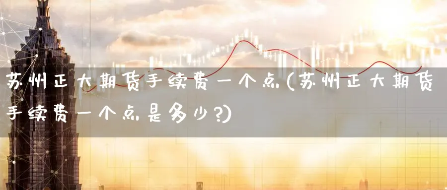 苏州正大期货手续费一个点(苏州正大期货手续费一个点是多少?)_https://www.nccrq.com_纳指期货_第1张
