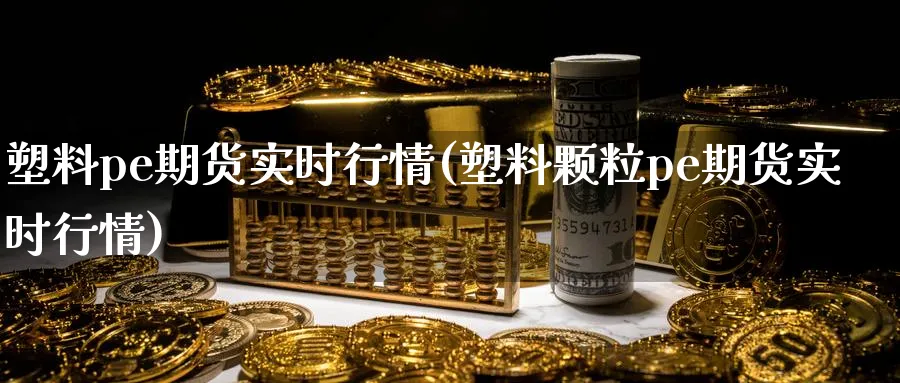 塑料pe期货实时行情(塑料颗粒pe期货实时行情)_https://www.nccrq.com_期货交易_第1张
