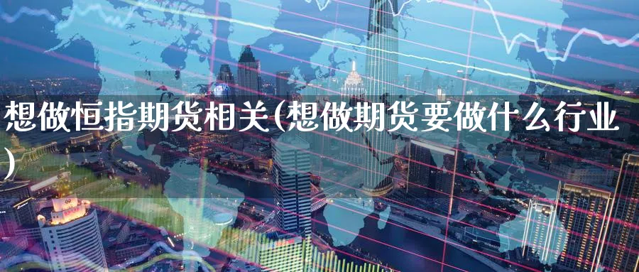 想做恒指期货相关(想做期货要做什么行业)_https://www.nccrq.com_期货平台_第1张