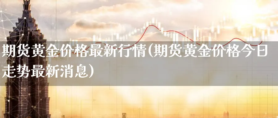 期货黄金价格最新行情(期货黄金价格今日走势最新消息)_https://www.nccrq.com_内盘期货_第1张