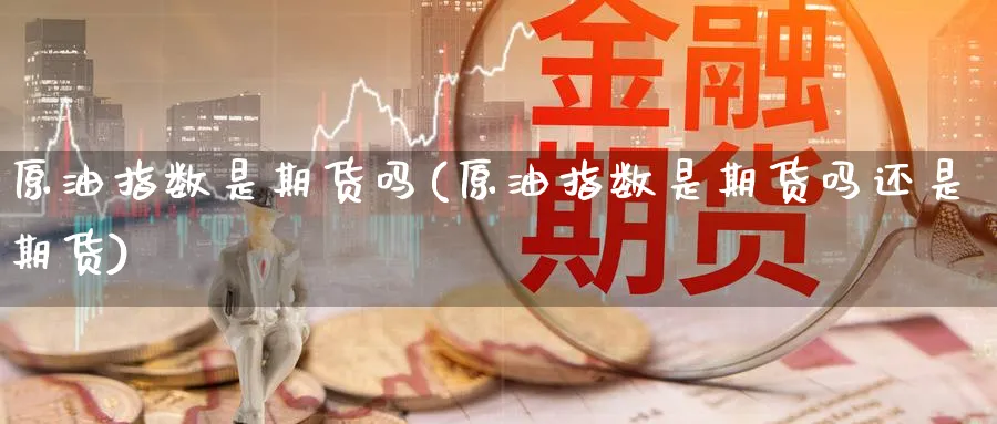 原油指数是期货吗(原油指数是期货吗还是期货)_https://www.nccrq.com_原油期货_第1张