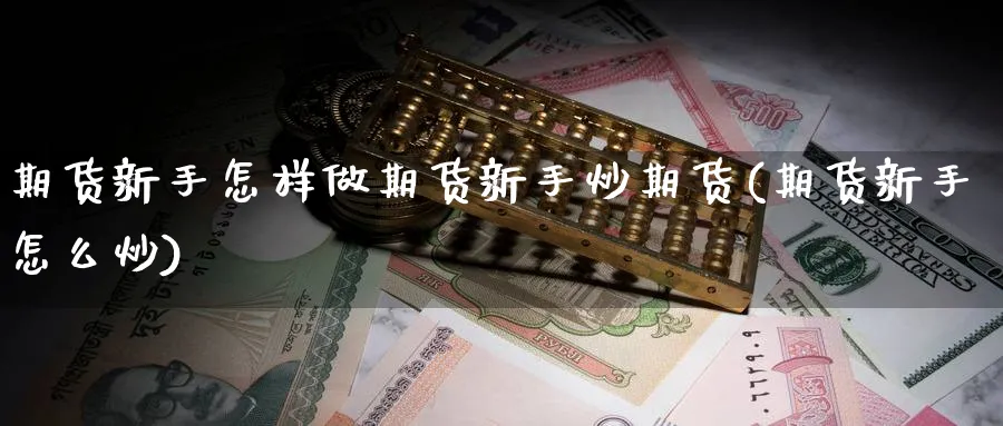 期货新手怎样做期货新手炒期货(期货新手怎么炒)_https://www.nccrq.com_币圈资讯_第1张
