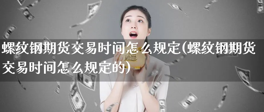 螺纹钢期货交易时间怎么规定(螺纹钢期货交易时间怎么规定的)_https://www.nccrq.com_期货培训_第1张
