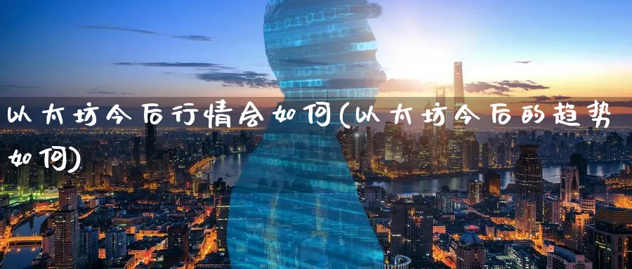 以太坊今后行情会如何(以太坊今后的趋势如何)_https://www.nccrq.com_币圈资讯_第1张