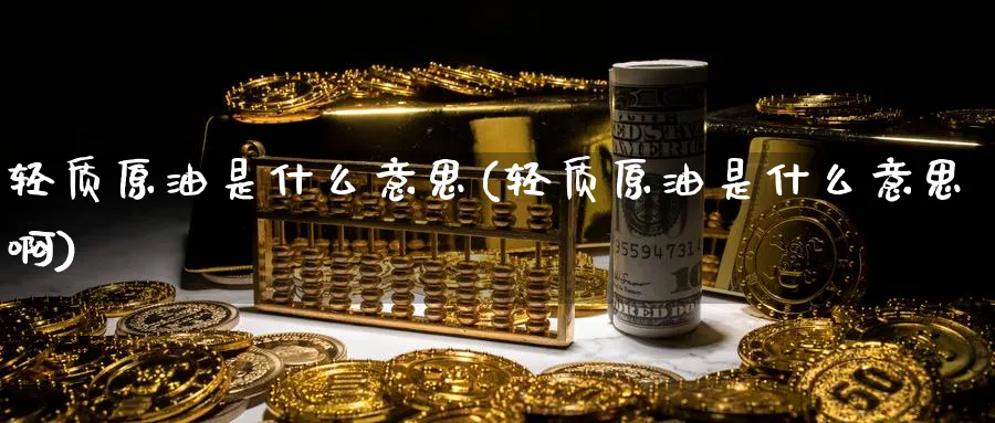 轻质原油是什么意思(轻质原油是什么意思啊)_https://www.nccrq.com_黄金期货_第1张