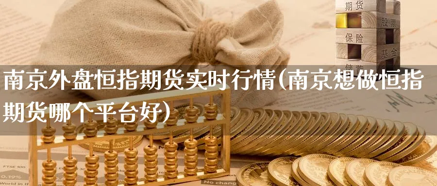 南京外盘恒指期货实时行情(南京想做恒指期货哪个平台好)_https://www.nccrq.com_期货开户_第1张