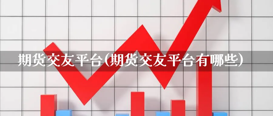 期货交友平台(期货交友平台有哪些)_https://www.nccrq.com_纳指期货_第1张