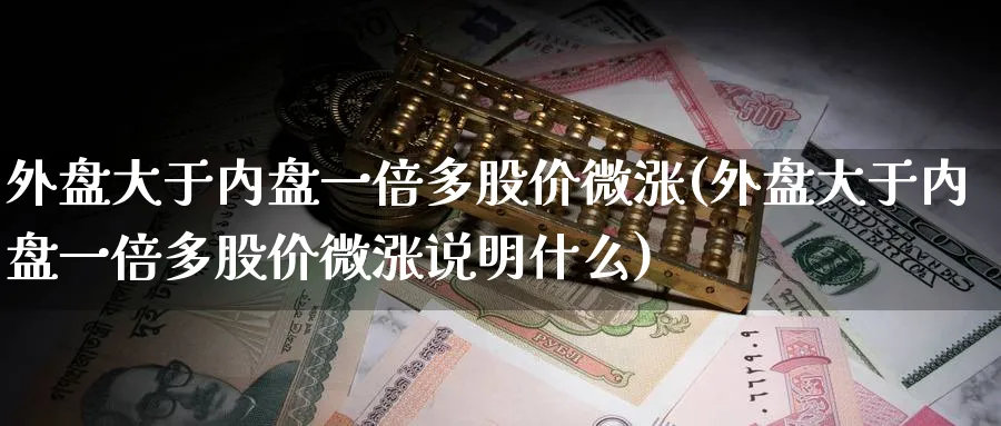 外盘大于内盘一倍多股价微涨(外盘大于内盘一倍多股价微涨说明什么)_https://www.nccrq.com_黄金期货_第1张