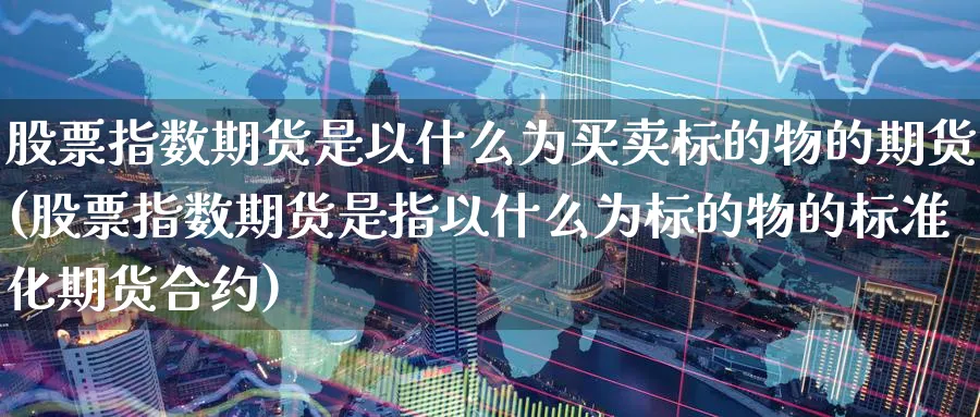 股票指数期货是以什么为买卖标的物的期货(股票指数期货是指以什么为标的物的标准化期货合约)_https://www.nccrq.com_恒指期货_第1张