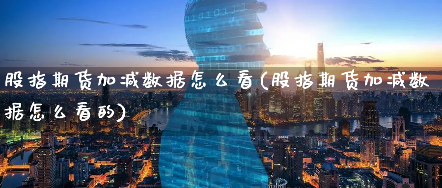 股指期货加减数据怎么看(股指期货加减数据怎么看的)_原油期货_第1张_南辞期货直播间 股指期货加减数据怎么看(股指期货加减数据怎么看的)_https://www.nccrq.com_原油期货_第1张