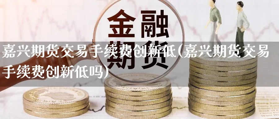 嘉兴期货交易手续费创新低(嘉兴期货交易手续费创新低吗)_https://www.nccrq.com_期货公司_第1张