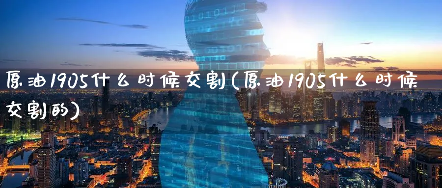原油1905什么时候交割(原油1905什么时候交割的)_https://www.nccrq.com_币圈资讯_第1张