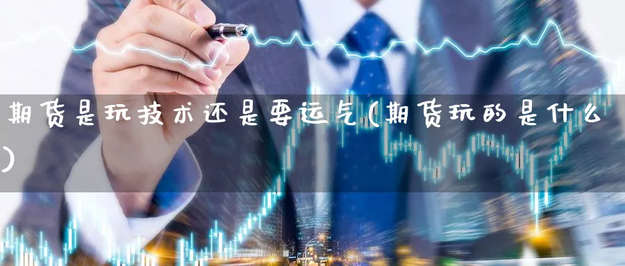 期货是玩技术还是要运气(期货玩的是什么)_https://www.nccrq.com_期货培训_第1张