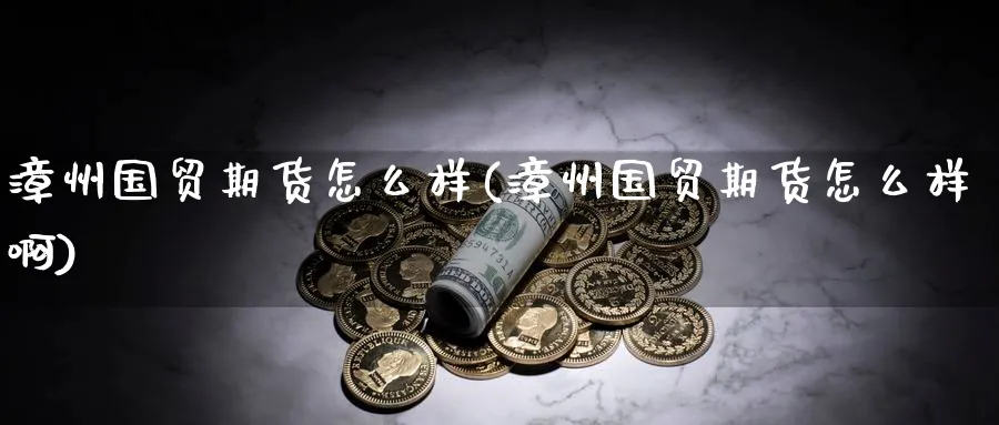 漳州国贸期货怎么样(漳州国贸期货怎么样啊)_https://www.nccrq.com_期货交易_第1张