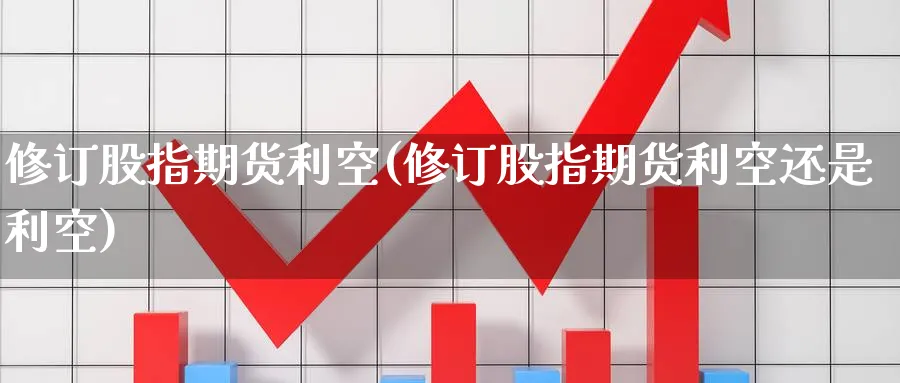 修订股指期货利空(修订股指期货利空还是利空)_https://www.nccrq.com_内盘期货_第1张