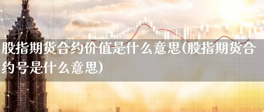 股指期货合约价值是什么意思(股指期货合约号是什么意思)_https://www.nccrq.com_国际期货_第1张