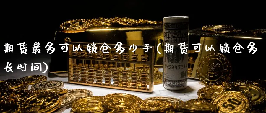 期货最多可以锁仓多少手(期货可以锁仓多长时间)_https://www.nccrq.com_期货公司_第1张