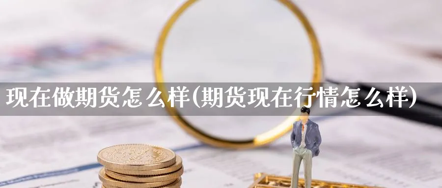 现在做期货怎么样(期货现在行情怎么样)_https://www.nccrq.com_国际期货_第1张