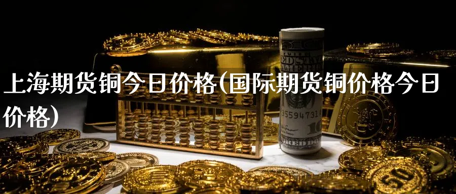 上海期货铜今日价格(国际期货铜价格今日价格)_https://www.nccrq.com_恒指期货_第1张