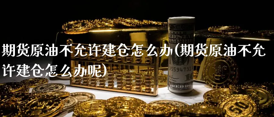 期货原油不允许建仓怎么办(期货原油不允许建仓怎么办呢)_https://www.nccrq.com_期货品种_第1张
