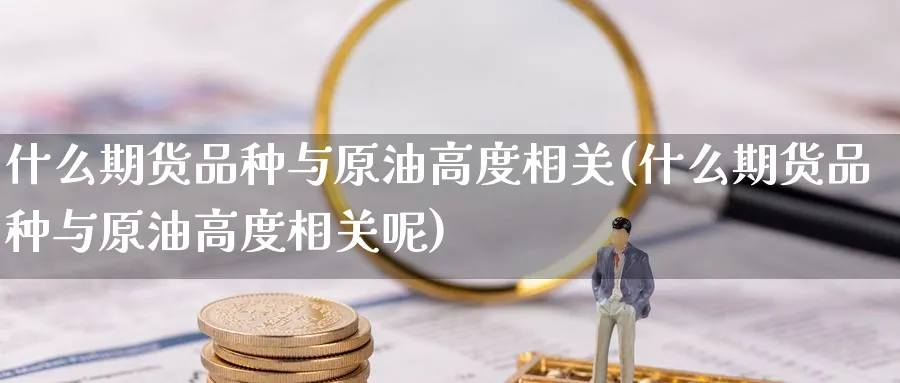 什么期货品种与原油高度相关(什么期货品种与原油高度相关呢)_https://www.nccrq.com_黄金期货_第1张