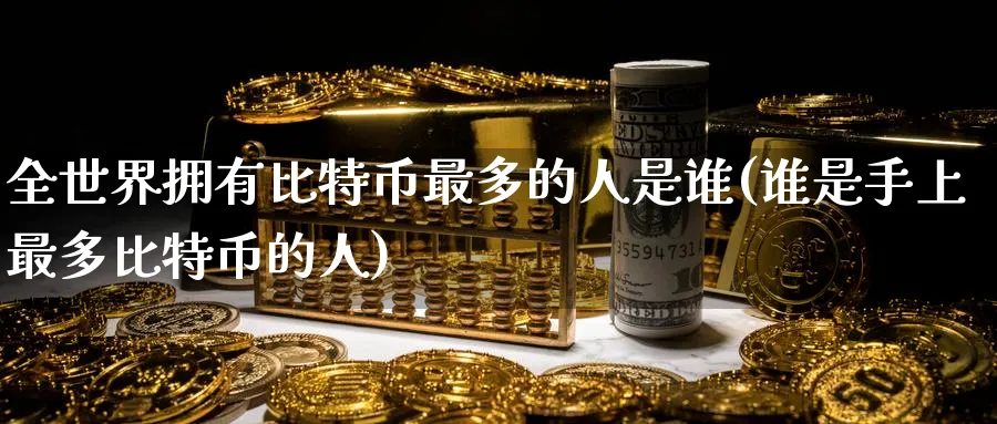 全世界拥有比特币最多的人是谁(谁是手上最多比特币的人)_https://www.nccrq.com_币圈资讯_第1张