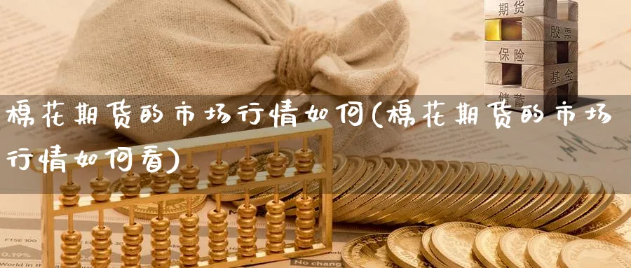 棉花期货的市场行情如何(棉花期货的市场行情如何看)_https://www.nccrq.com_恒指期货_第1张