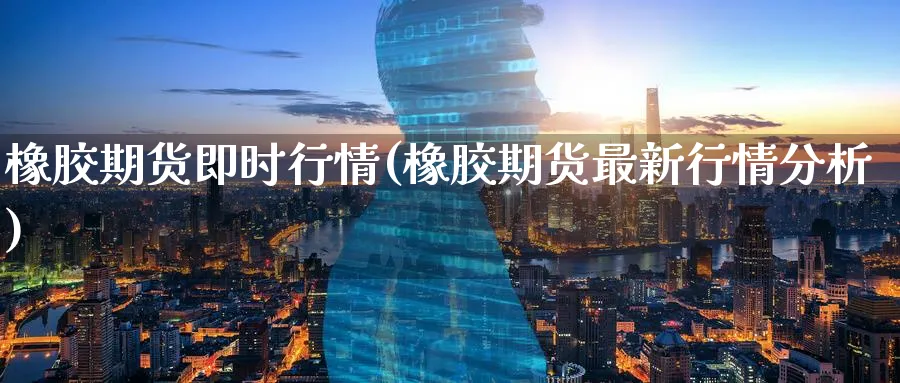 橡胶期货即时行情(橡胶期货最新行情分析)_https://www.nccrq.com_黄金期货_第1张