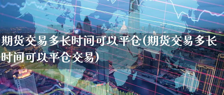期货交易多长时间可以平仓(期货交易多长时间可以平仓交易)_https://www.nccrq.com_期货交易_第1张