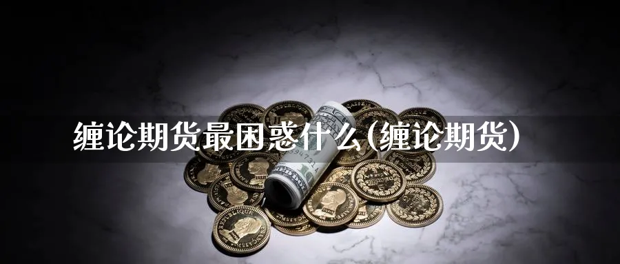 缠论期货最困惑什么(缠论期货)_https://www.nccrq.com_期货开户_第1张