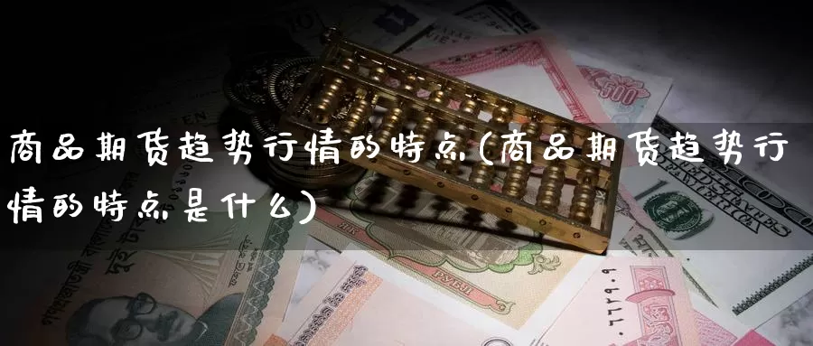 商品期货趋势行情的特点(商品期货趋势行情的特点是什么)_https://www.nccrq.com_期货喊单_第1张
