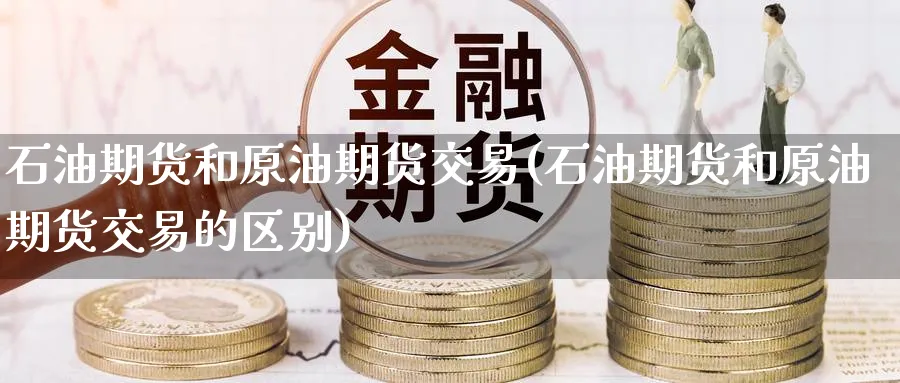 石油期货和原油期货交易(石油期货和原油期货交易的区别)_https://www.nccrq.com_期货技术_第1张