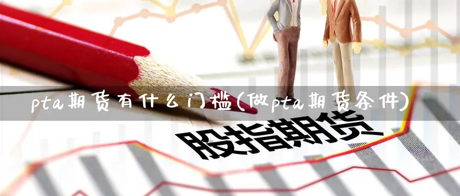 pta期货有什么门槛(做pta期货条件)_https://www.nccrq.com_黄金期货_第1张