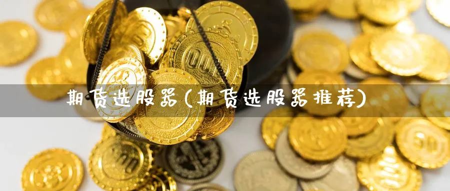 期货选股器(期货选股器推荐)_https://www.nccrq.com_纳指期货_第1张