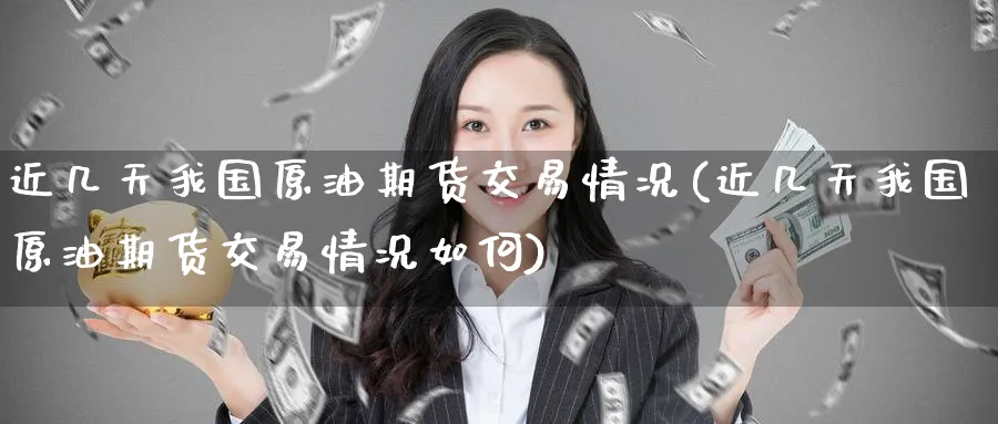 近几天我国原油期货交易情况(近几天我国原油期货交易情况如何)_https://www.nccrq.com_期货技术_第1张