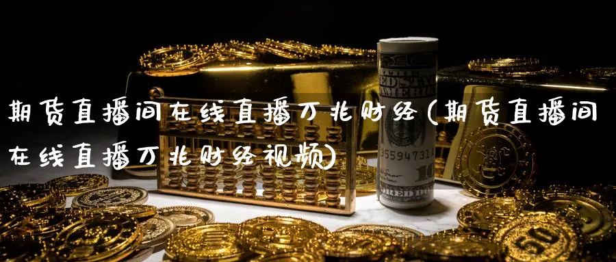 期货直播间在线直播万兆财经(期货直播间在线直播万兆财经视频)_https://www.nccrq.com_纳指期货_第1张