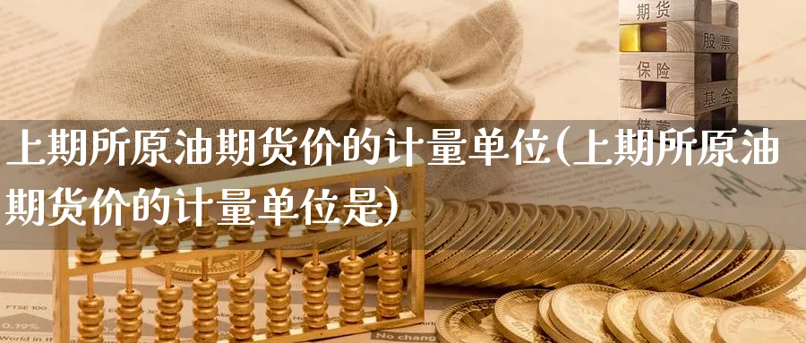 上期所原油期货价的计量单位(上期所原油期货价的计量单位是)_https://www.nccrq.com_原油期货_第1张