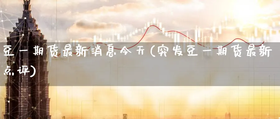 豆一期货最新消息今天(突发豆一期货最新点评)_https://www.nccrq.com_国际期货_第1张