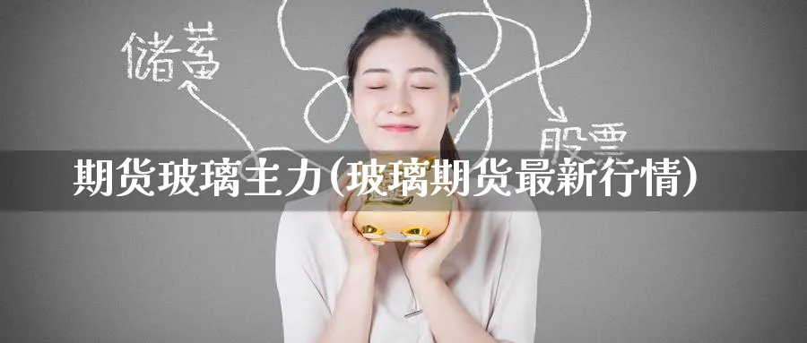 期货玻璃主力(玻璃期货最新行情)_https://www.nccrq.com_期货入门_第1张