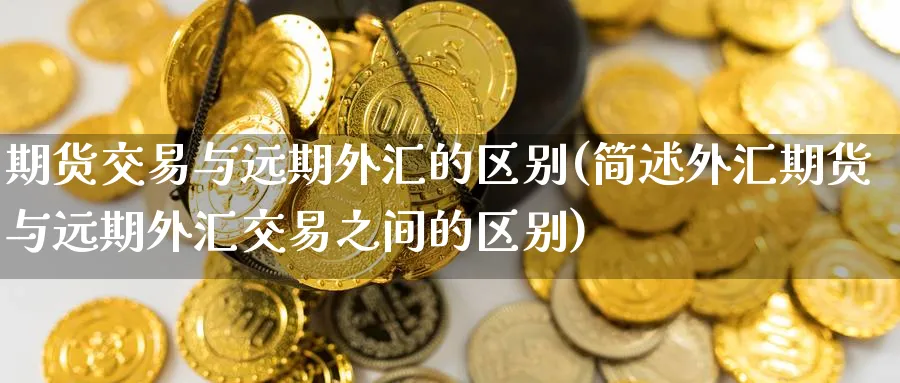 期货交易与远期外汇的区别(简述外汇期货与远期外汇交易之间的区别)_https://www.nccrq.com_原油期货_第1张