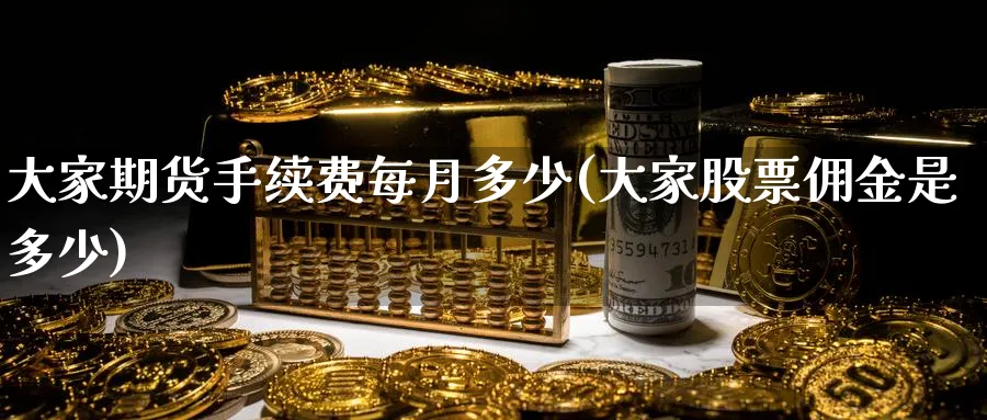 大家期货手续费每月多少(大家股票佣金是多少)_https://www.nccrq.com_期货技术_第1张