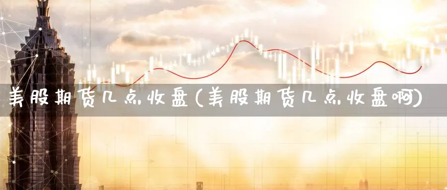 美股期货几点收盘(美股期货几点收盘啊)_https://www.nccrq.com_期货分析_第1张