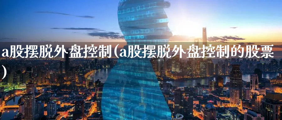 a股摆脱外盘控制(a股摆脱外盘控制的股票)_https://www.nccrq.com_原油期货_第1张