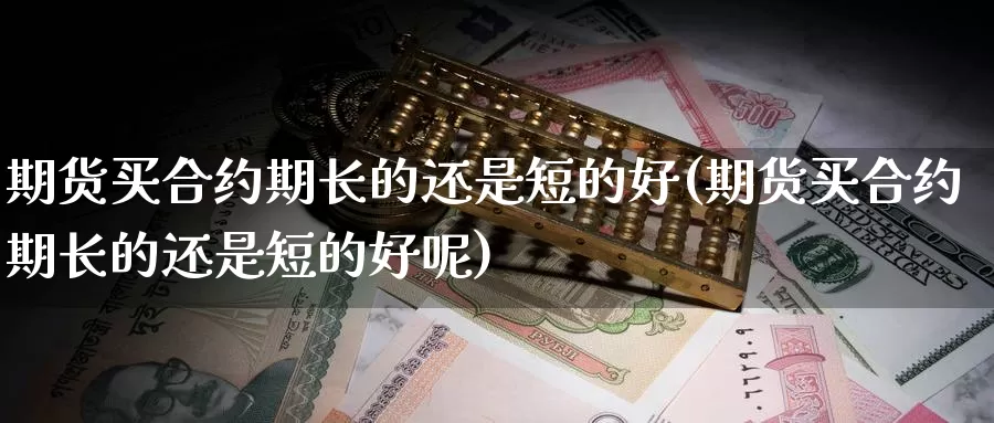 期货买合约期长的还是短的好(期货买合约期长的还是短的好呢)_https://www.nccrq.com_股指期货_第1张