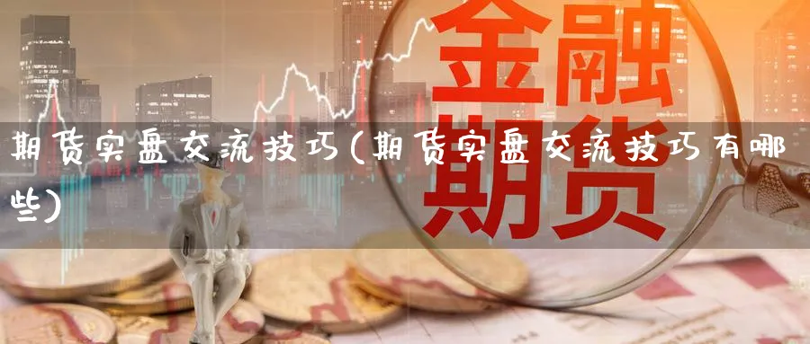 期货实盘交流技巧(期货实盘交流技巧有哪些)_https://www.nccrq.com_期货平台_第1张
