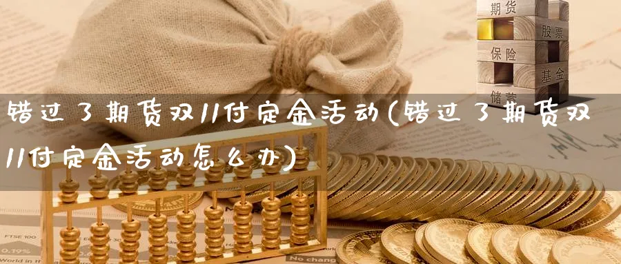错过了期货双11付定金活动(错过了期货双11付定金活动怎么办)_https://www.nccrq.com_黄金期货_第1张