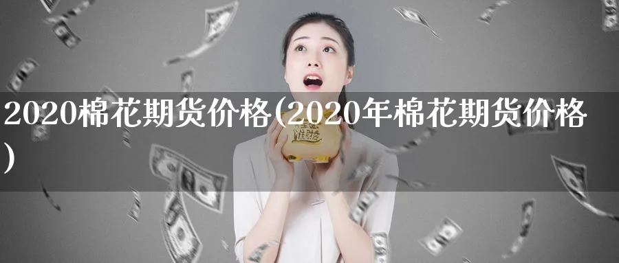 2020棉花期货价格(2020年棉花期货价格)_https://www.nccrq.com_原油期货_第1张