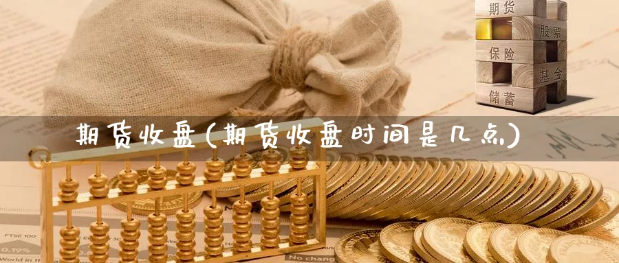 期货收盘(期货收盘时间是几点)_https://www.nccrq.com_期货品种_第1张