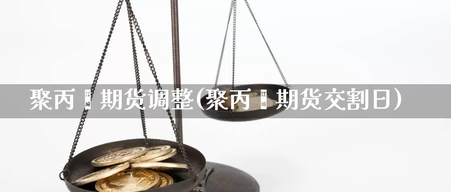 聚丙烯期货调整(聚丙烯期货交割日)_https://www.nccrq.com_期货分析_第1张