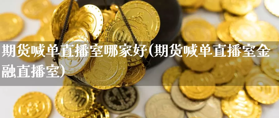 期货喊单直播室哪家好(期货喊单直播室金融直播室)_https://www.nccrq.com_期货公司_第1张